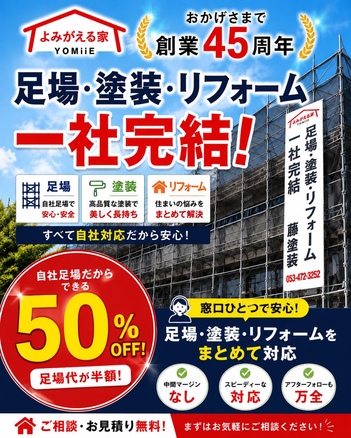 足場・塗装・リフォームをまとめてお任せ!
自社足場だからできる
足場代50%OFF
中間マージンなし!
窓口ひとつで安心!
外壁塗装・屋根工事・雨漏り・リフォームまで一社完結で対応します
お気軽にご相談ください!
053-472-3252