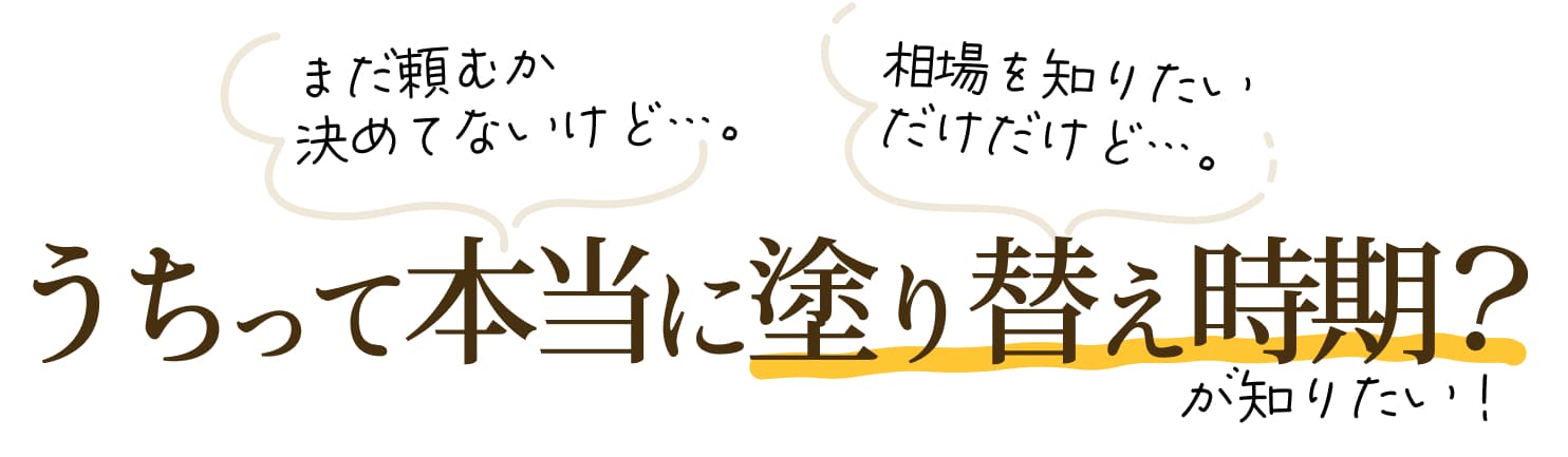 「まだ頼むか決めてないけど…。」「相場を知りたいだけだけど…。」「うちって本当に塗り替え時期?」が知りたい!