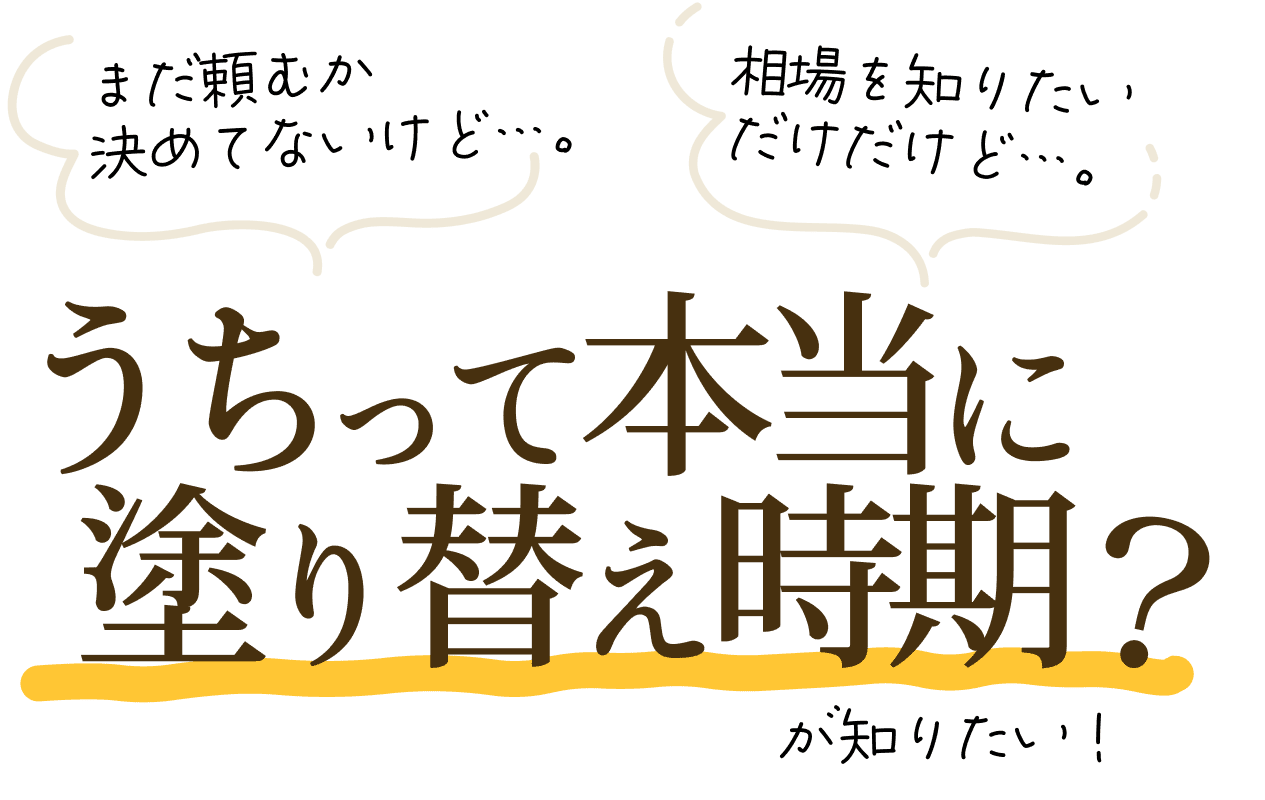「まだ頼むか決めてないけど…。」「相場を知りたいだけだけど…。」「うちって本当に塗り替え時期?」が知りたい!